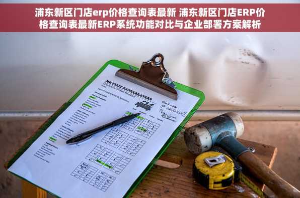 浦东新区门店erp价格查询表最新 浦东新区门店ERP价格查询表最新ERP系统功能对比与企业部署方案解析