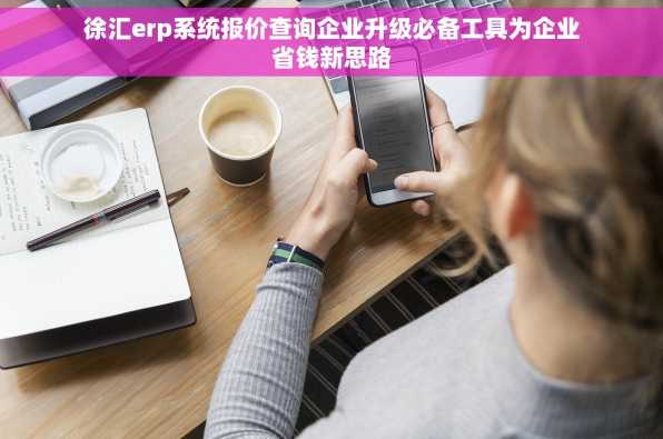 徐汇erp系统报价查询企业升级必备工具为企业省钱新思路