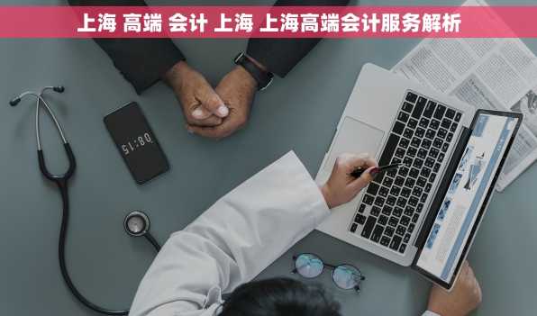 上海 高端 会计 上海 上海高端会计服务解析