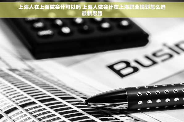 上海人在上海做会计可以吗 上海人做会计在上海职业规划怎么选最新思路