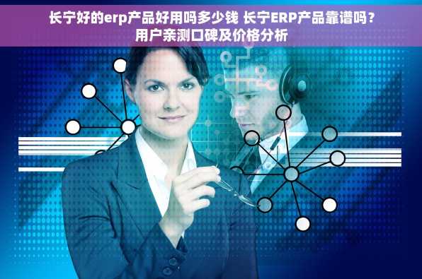 长宁好的erp产品好用吗多少钱 长宁ERP产品靠谱吗？用户亲测口碑及价格分析
