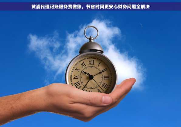 黄浦代理记账服务费做账，节省时间更安心财务问题全解决