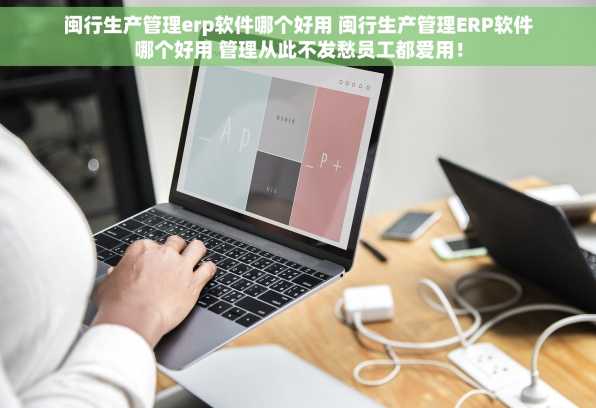 闽行生产管理erp软件哪个好用 闽行生产管理ERP软件哪个好用 管理从此不发愁员工都爱用！