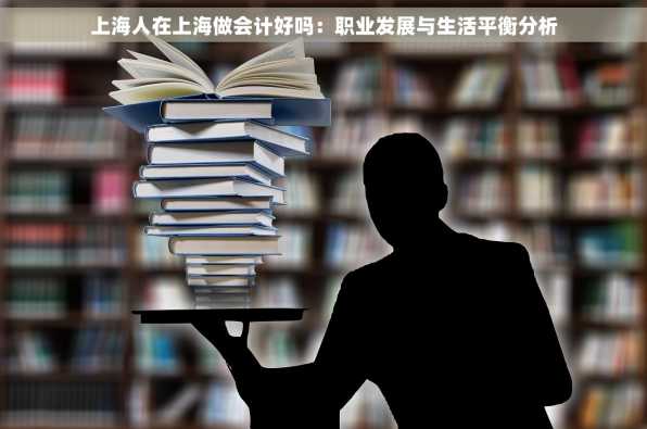 上海人在上海做会计好吗：职业发展与生活平衡分析
