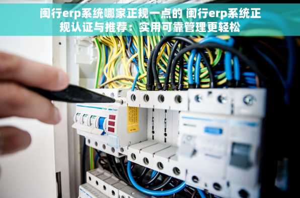 闽行erp系统哪家正规一点的 闽行erp系统正规认证与推荐：实用可靠管理更轻松