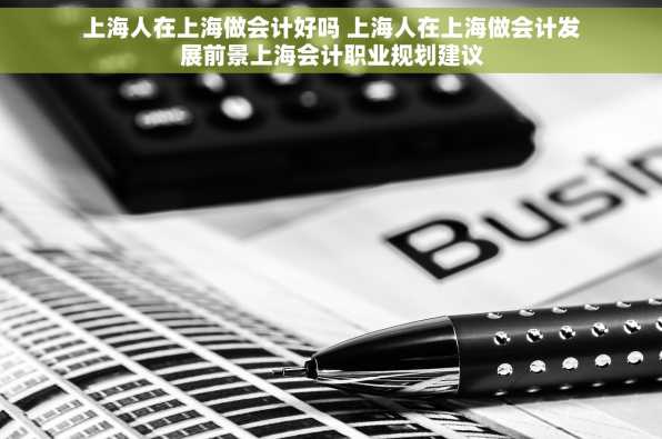 上海人在上海做会计好吗 上海人在上海做会计发展前景上海会计职业规划建议