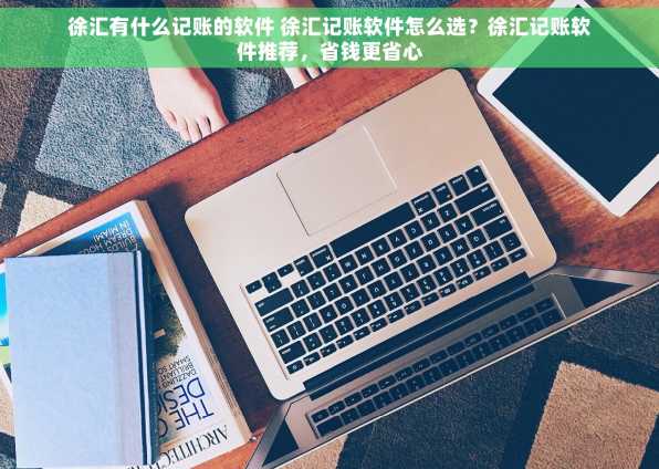 徐汇有什么记账的软件 徐汇记账软件怎么选？徐汇记账软件推荐，省钱更省心