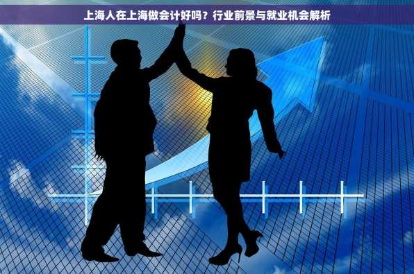 上海人在上海做会计好吗？行业前景与就业机会解析