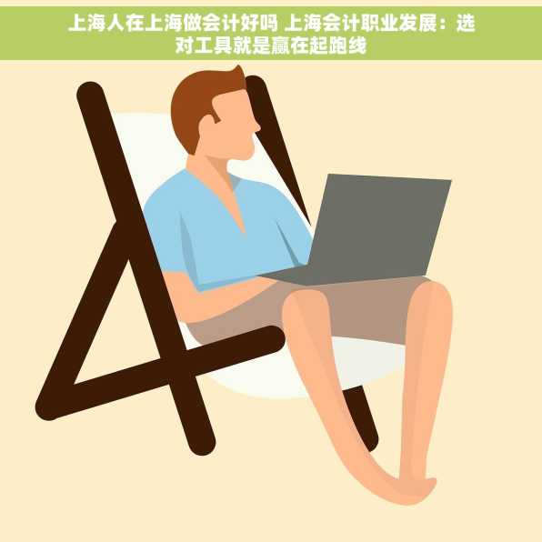 上海人在上海做会计好吗 上海会计职业发展：选对工具就是赢在起跑线