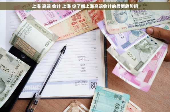 上海 高端 会计 上海 你了解上海高端会计的最新趋势吗