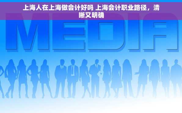 上海人在上海做会计好吗 上海会计职业路径，清晰又明确