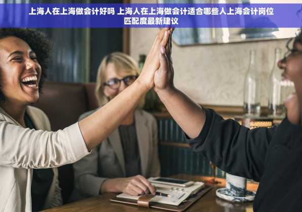 上海人在上海做会计好吗 上海人在上海做会计适合哪些人上海会计岗位匹配度最新建议