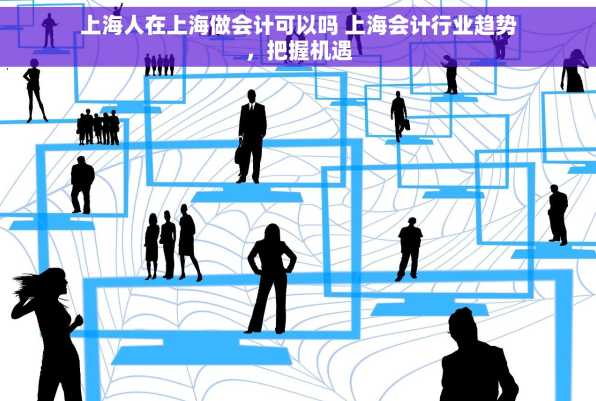 上海人在上海做会计可以吗 上海会计行业趋势，把握机遇