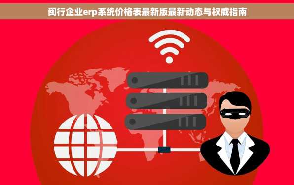 闽行企业erp系统价格表最新版最新动态与权威指南