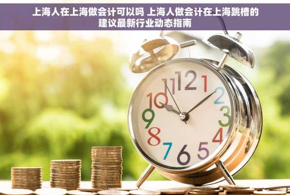 上海人在上海做会计可以吗 上海人做会计在上海跳槽的建议最新行业动态指南