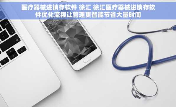 医疗器械进销存软件 徐汇 徐汇医疗器械进销存软件优化流程让管理更智能节省大量时间