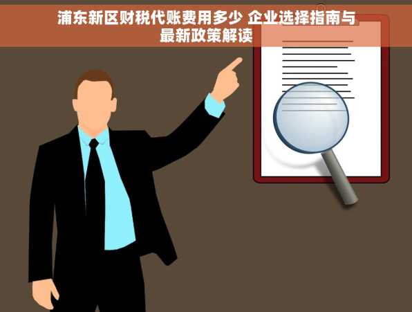 浦东新区财税代账费用多少 企业选择指南与最新政策解读