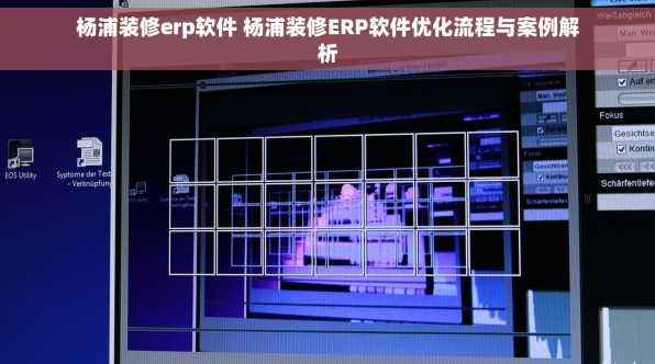 杨浦装修erp软件 杨浦装修ERP软件优化流程与案例解析