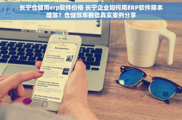 长宁仓储用erp软件价格 长宁企业如何用ERP软件降本增效？仓储效率翻倍真实案例分享