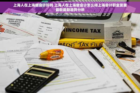 上海人在上海做会计好吗 上海人在上海做会计怎么样上海会计职业发展最新最新趋势分析