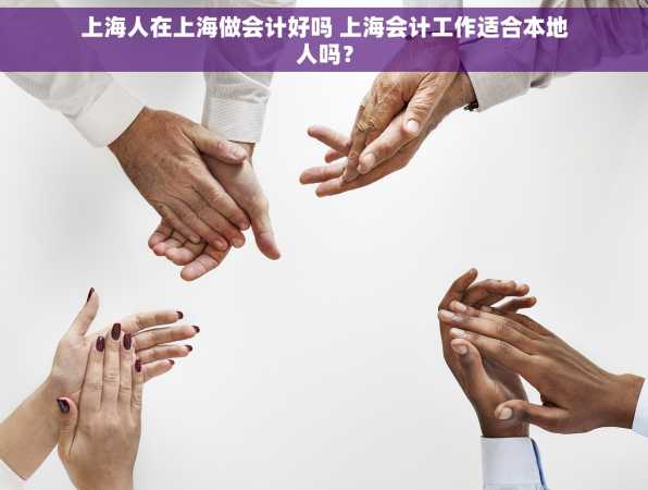 上海人在上海做会计好吗 上海会计工作适合本地人吗？