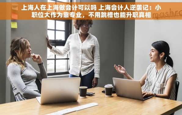 上海人在上海做会计可以吗 上海会计人逆袭记：小职位大作为靠专业，不用跳槽也能升职真相