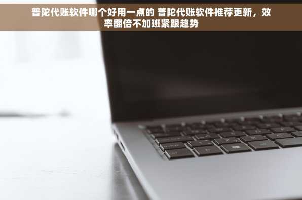 普陀代账软件哪个好用一点的 普陀代账软件推荐更新，效率翻倍不加班紧跟趋势