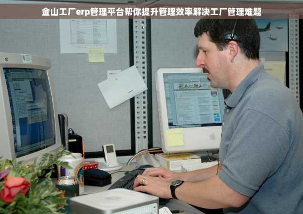 金山工厂erp管理平台帮你提升管理效率解决工厂管理难题