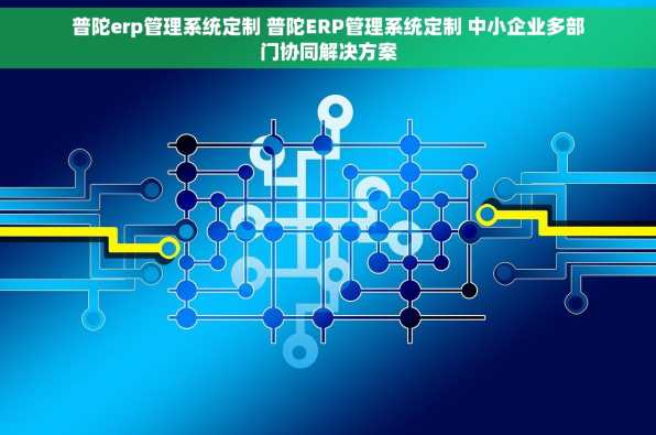 普陀erp管理系统定制 普陀ERP管理系统定制 中小企业多部门协同解决方案