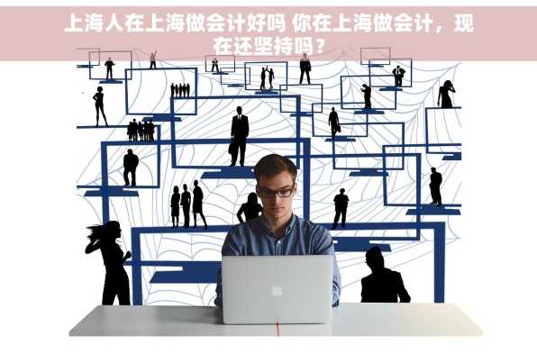 上海人在上海做会计好吗 你在上海做会计，现在还坚持吗？