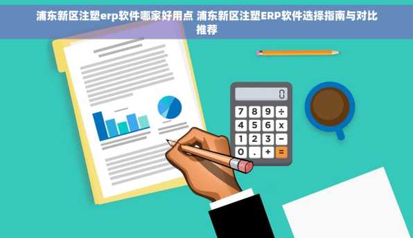 浦东新区注塑erp软件哪家好用点 浦东新区注塑ERP软件选择指南与对比推荐
