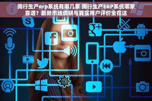 闽行生产erp系统有哪几家 闽行生产ERP系统哪家靠谱？最新市场调研与真实用户评价全在这