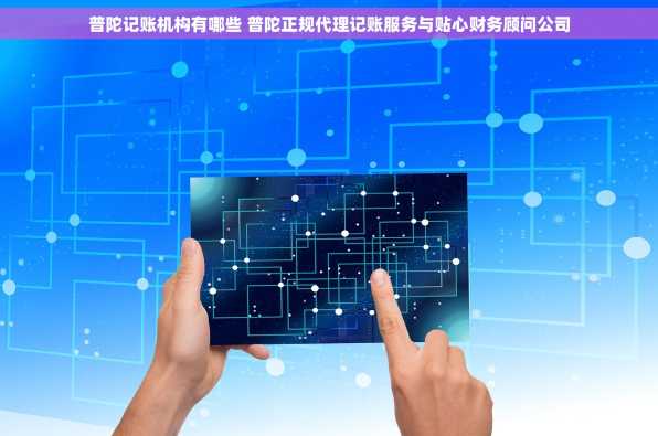 普陀记账机构有哪些 普陀正规代理记账服务与贴心财务顾问公司
