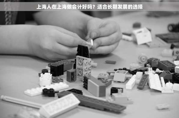 上海人在上海做会计好吗？适合长期发展的选择