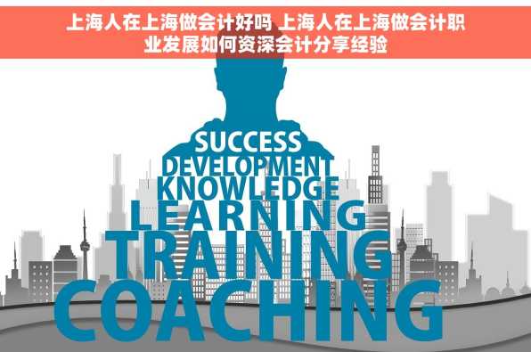 上海人在上海做会计好吗 上海人在上海做会计职业发展如何资深会计分享经验
