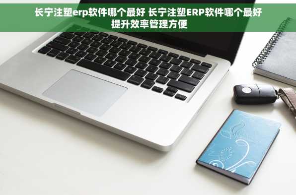 长宁注塑erp软件哪个最好 长宁注塑ERP软件哪个最好 提升效率管理方便