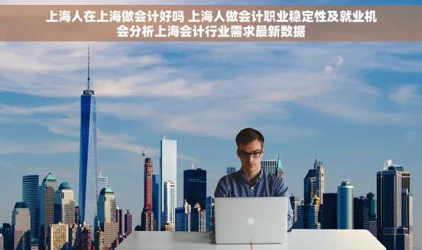 上海人在上海做会计好吗 上海人做会计职业稳定性及就业机会分析上海会计行业需求最新数据