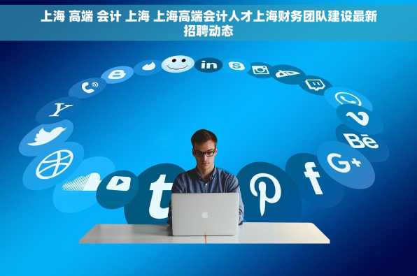上海 高端 会计 上海 上海高端会计人才上海财务团队建设最新招聘动态