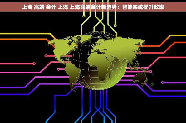 上海 高端 会计 上海 上海高端会计新趋势：智能系统提升效率