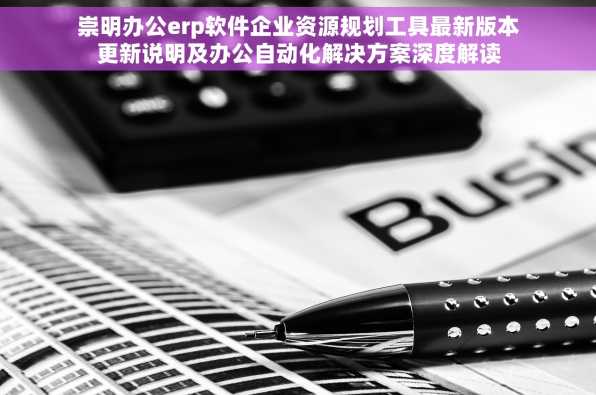 崇明办公erp软件企业资源规划工具最新版本更新说明及办公自动化解决方案深度解读