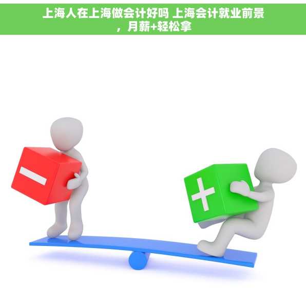 上海人在上海做会计好吗 上海会计就业前景，月薪+轻松拿
