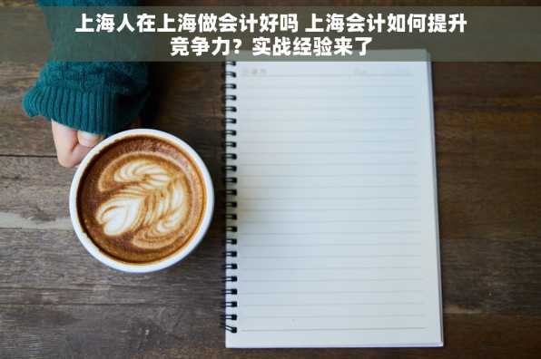 上海人在上海做会计好吗 上海会计如何提升竞争力？实战经验来了