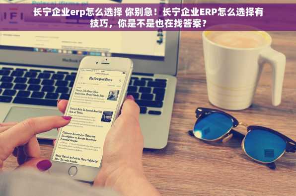 长宁企业erp怎么选择 你别急！长宁企业ERP怎么选择有技巧，你是不是也在找答案？