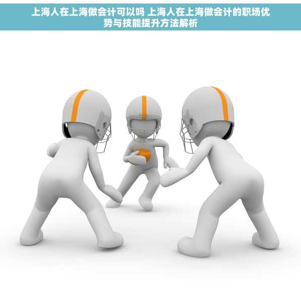 上海人在上海做会计可以吗 上海人在上海做会计的职场优势与技能提升方法解析