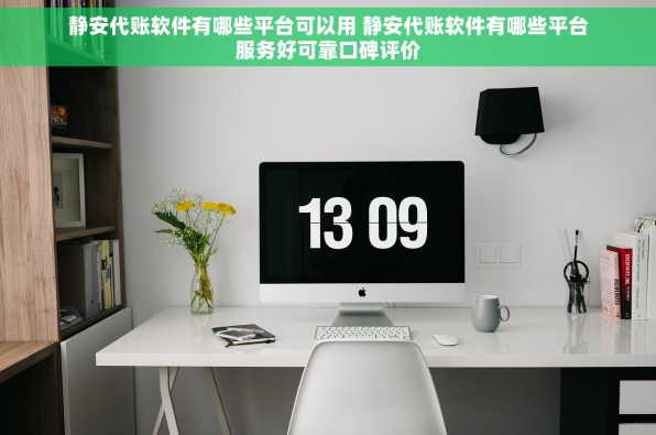 静安代账软件有哪些平台可以用 静安代账软件有哪些平台服务好可靠口碑评价