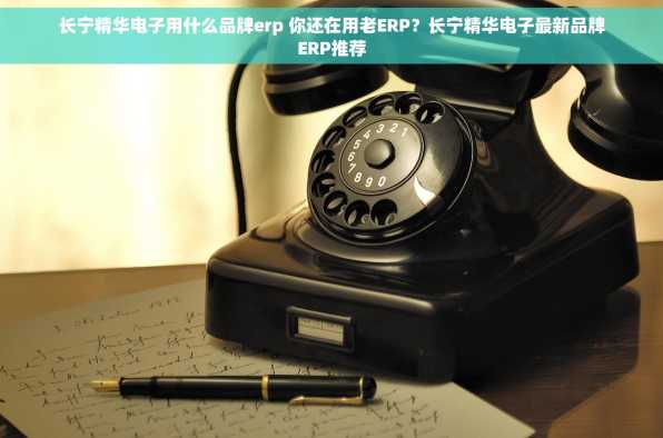 长宁精华电子用什么品牌erp 你还在用老ERP？长宁精华电子最新品牌ERP推荐