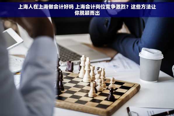 上海人在上海做会计好吗 上海会计岗位竞争激烈？这些方法让你脱颖而出
