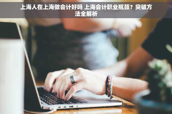 上海人在上海做会计好吗 上海会计职业瓶颈？突破方法全解析