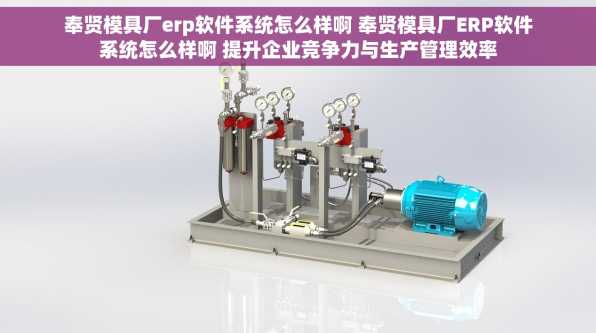 奉贤模具厂erp软件系统怎么样啊 奉贤模具厂ERP软件系统怎么样啊 提升企业竞争力与生产管理效率