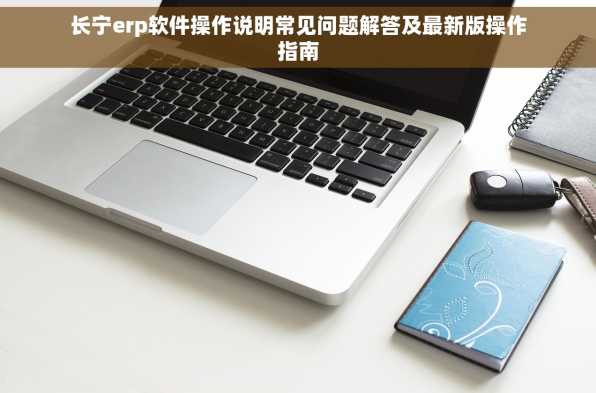 长宁erp软件操作说明常见问题解答及最新版操作指南